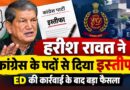 ईडी की दबिश के बाद उत्तराखंड की सियासत में भूचाल: हरीश रावत ने छोड़े कांग्रेस के पद